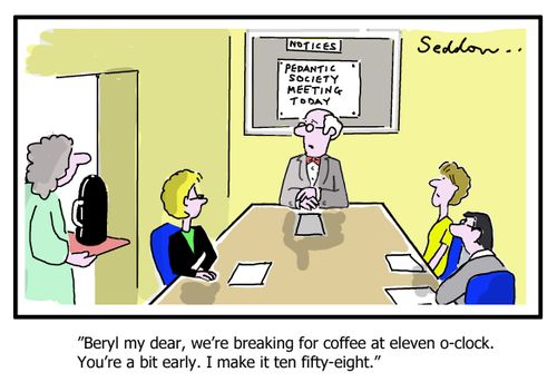 "Beryl my dear, we're breaking for coffee at eleven o-clock. You`re a bit early. I make it ten fifty-eight."