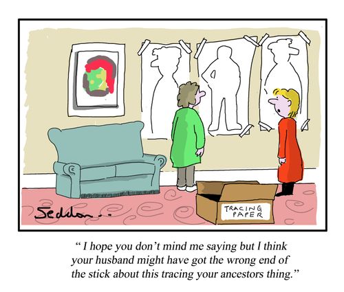 "I hope you don't mind me saying but I think your husband might have got the wrong end of the stick about this tracing your ancestors thing."