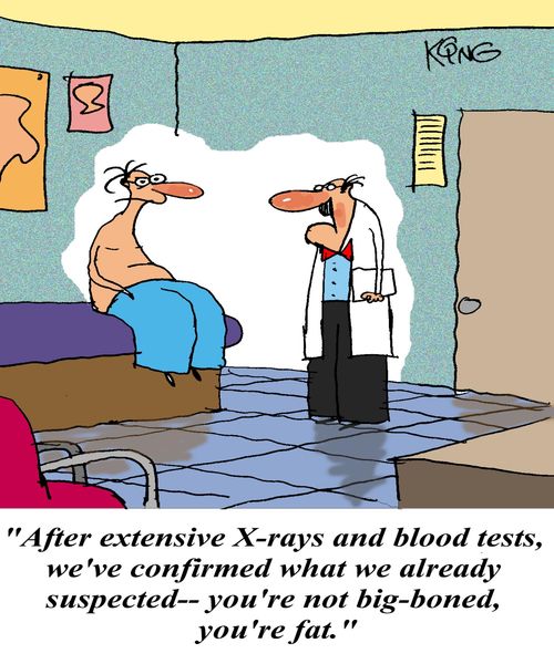 'After extensive X-rays and blood tests, we've confirmed what we alread suspected - you're not big-boned, you're fat.'