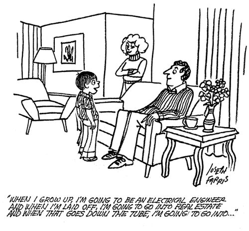 'When I grow up I', going to be an electrical engineer and when I'm laid off, I'm going to go into real estate and when that goes down the tube, I'm going to go into . . . '