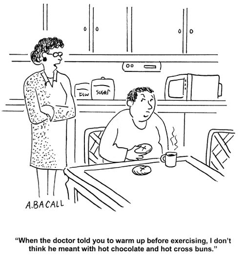 'When the doctor told you to warm up before exercising, I don't think he meant with hot chocolate and hot cross buns.'