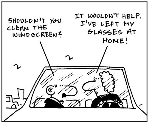 'Shouldn't you clean the windscreen?' - 'It wouldn't help. I've left my glasses at home.'