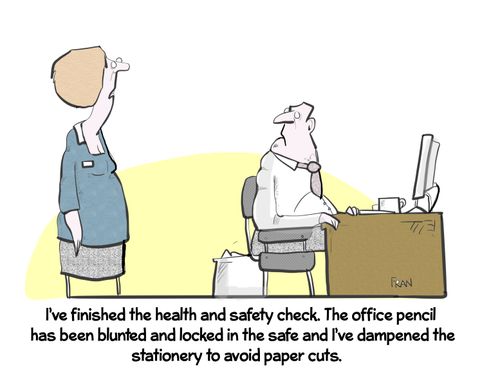 "I've finished the health and safety check. The office pencil has been blunted and locked in the safe and I've dampened the stationery to avoid paper cuts."