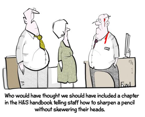 "Who would have thought we should have included a chapter in the H&S handbook telling staff how to sharpen a pencil without skewering their heads."