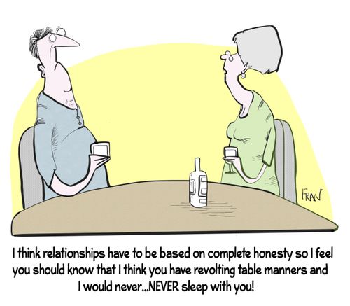 "I think relationships have to be based on complete honesty so I feel you should know that I think you have revolting table manners and I would never...NEVER sleep with you."