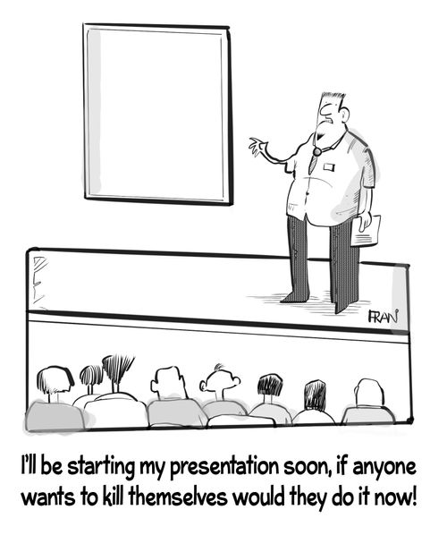 "I'll be starting my presentation soon, if anyone wants to kill themselves would they do it now!"