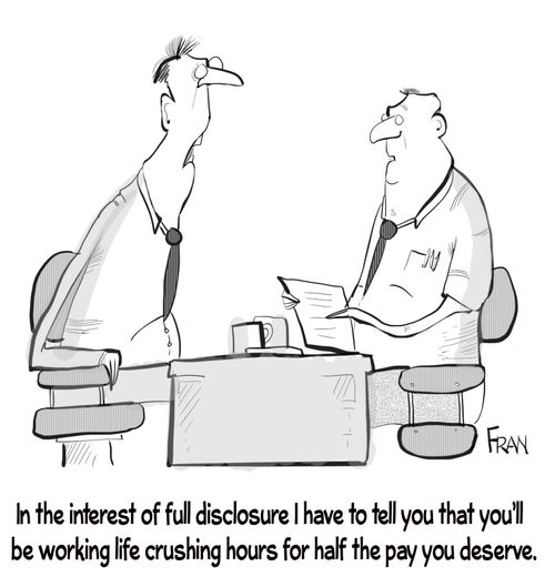 "In the interest of full disclosure I have to tell you that you'll be working life crushing hours for half the pay you deserve."