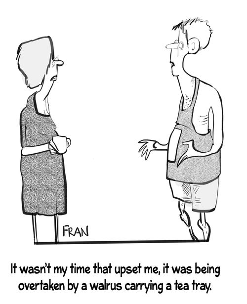 "It wasn't my time that upset me, it was being overtaken by a walrus carrying a tea tray."
