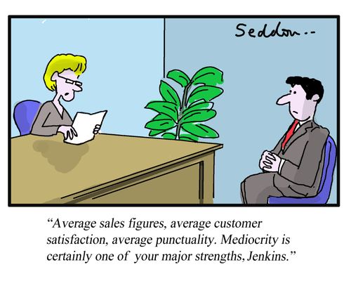 "Average sales figures, average customer satisfaction, average punctuality. Mediocrity is certainly one of your major strengths, Jenkins."