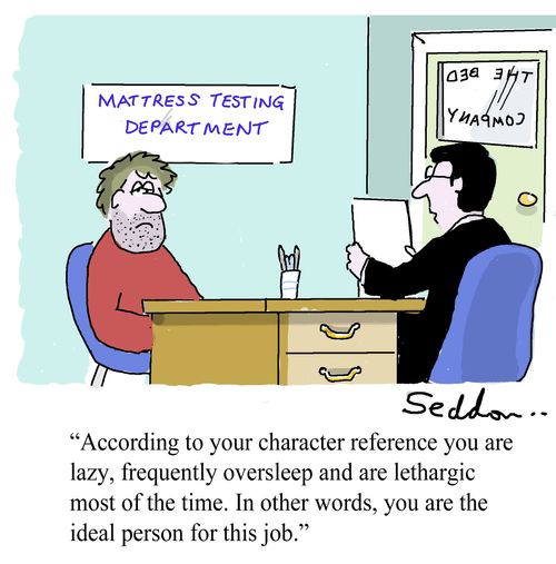 "According to your character reference,you are lazy,frequently oversleep and are lethargic most of the time. In other words, you are the ideal person for this job." 