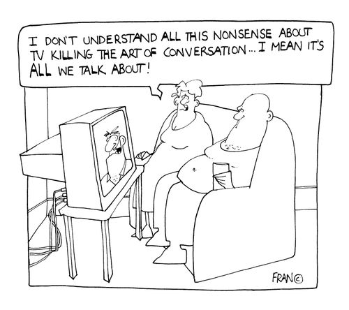 "I don't understand all this nonsense about TV kiiling the art of conversation. I mean it's all we talk about."