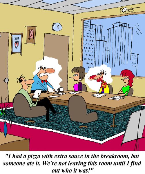 'I had a pizza with extra sauce in the break room, but someone ate it.  We're not leaving this room until I find out who it was.'