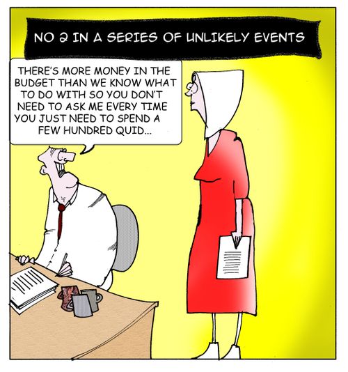 Number 2 in a series of unlikely events: "There's more money in the budget than we know what to do with so you don't need to ask me every time you just need to spend a few hundred quid."