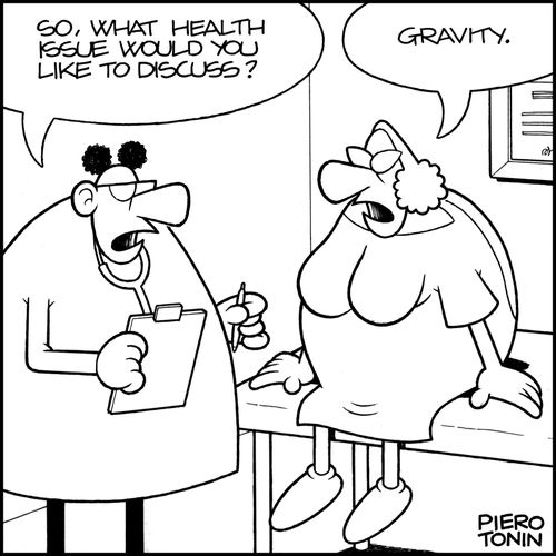 "So, what health issue would you like to discuss?"  "Gravity."