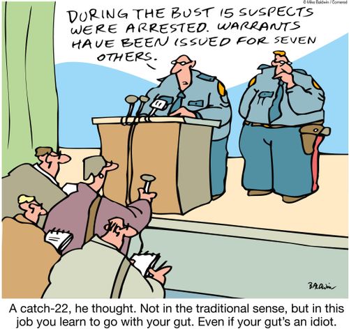 A catch-22, he thought. Not in the traditional sense, but in this job you learn to go with your gut. Even if your gut's an idiot.