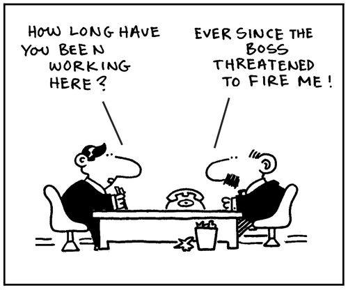 'How long have you been working here?' - 'Ever since the boss threatened to fire me.'