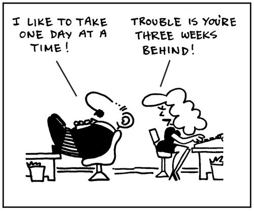 'I like to take one day at a time.' - 'Trouble is you're three weeks behind.'
