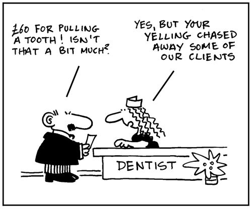 '£60 for pulling a tooth. Isn't that a bit much?' - 'Yes, but your yelling chased away some of our clients.'