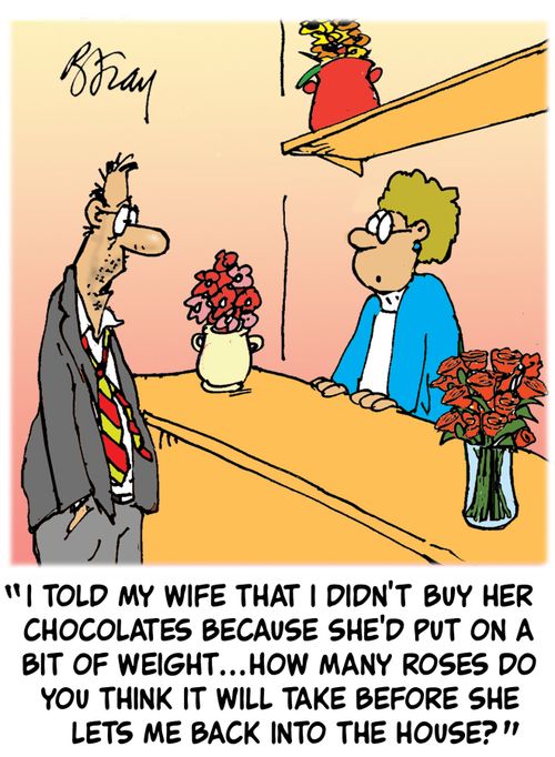 'I told my wife that I didn't buy her chocolates because she'd put on a bit of weight...how many roses do you think it will take before she lets me back into the house?'