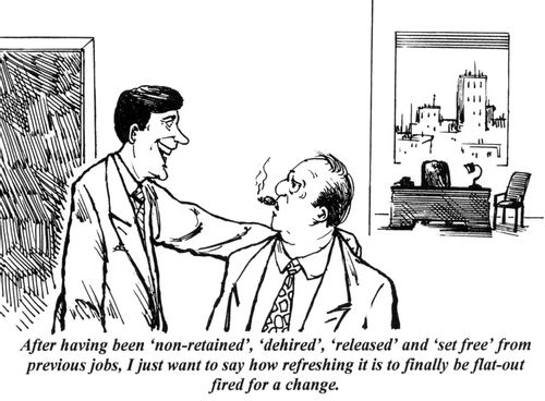 'After having been 'non-retained', 'dehired', 'released' and 'set free' from previous jobs, I just want to say how refreshing it is to finally be flat-out fired for a  change.'