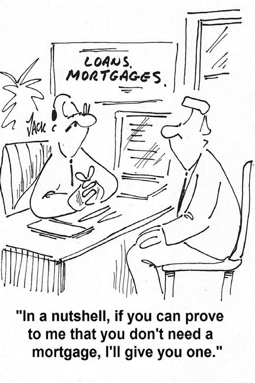 'In a nutshell, if you can prove to me that you don't need a mortgage, I will give you one.'