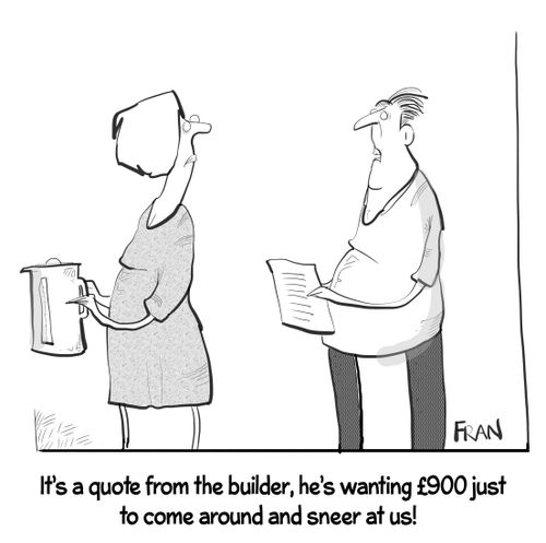 "It's a quote from the builder, he's wanting £900 just to come around and sneer at us!"