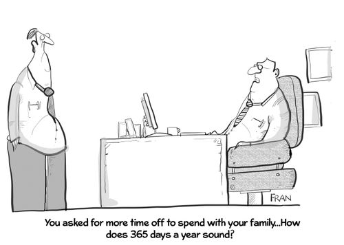 "You asked for more time off to spend with your family... How does 365 days a year sound?"