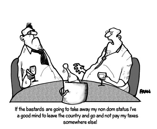 "If the bastards are going to take away my non dom status I've a good mind to leave the country and go and not pay my taxes somewhere else!"