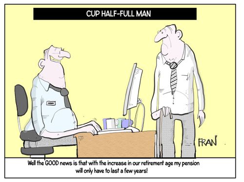 "Well the good news is that with the increase in our retirement age my pension will only have to last a few years!"