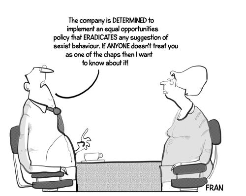 "The company is determined to implement an equal opportunities policy that eradicates any suggestion of sexist behavior. If anyone doesn't treat you as one of the chaps then I want to know about it!"