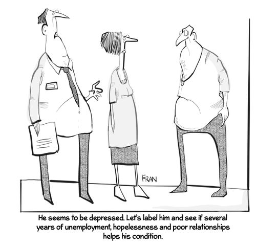 "He seems to be depressed. Let's label him and see if several years of unemployment, hopelessness and poor relationships helps his condition."