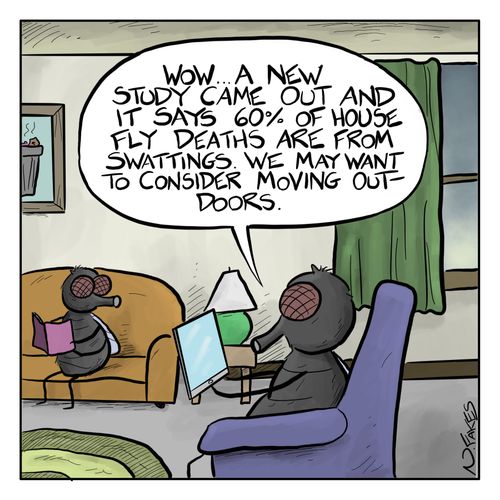 "Wow...a new study came out and it says 60% of house fly deaths are from swattings. We may want to consider moving outdoors."