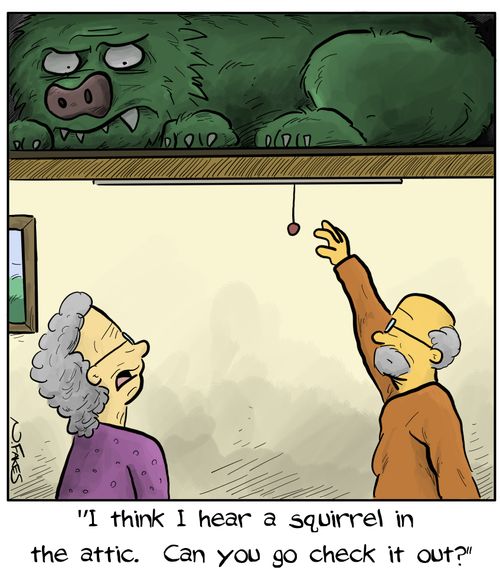 "I think I hear a squirrel in the attic. Can you go check it out?"