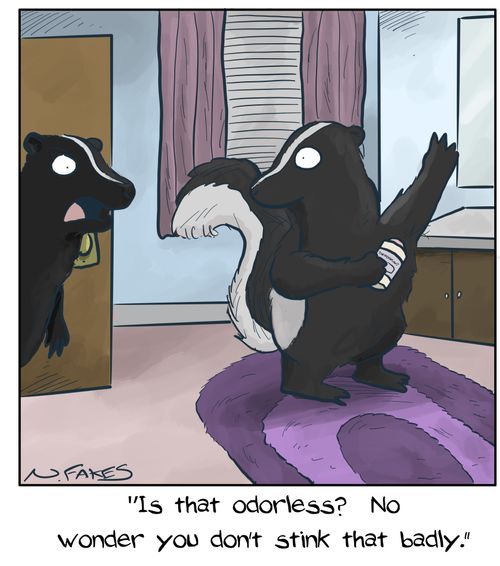 "Is that odorless? No wonder you don't stink that badly."