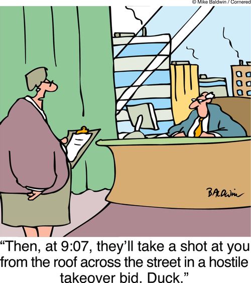 'Then, at 9:07, they'll take a shot at you from the roof across the street in a hostile takeover bid. Duck.'