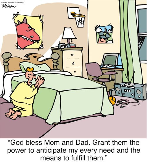 God bless Mom and Dad. Grant them the power to anticipate my every need and the means to fulfill them.