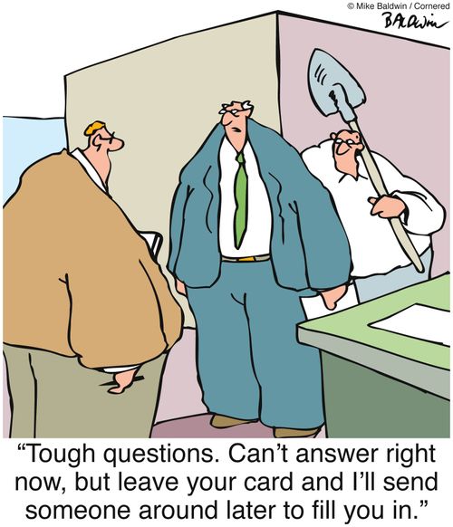 "Tough questions. Can't answer right now, but leave your card and I'll send someone around later to fill you in."
