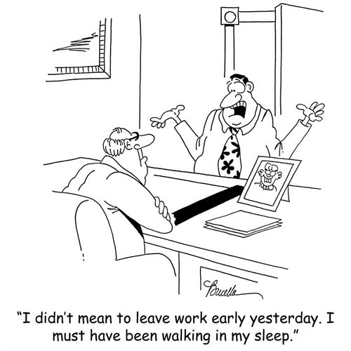 'I didn't mean to leave work early yesterday. I must have been walking in my sleep.'