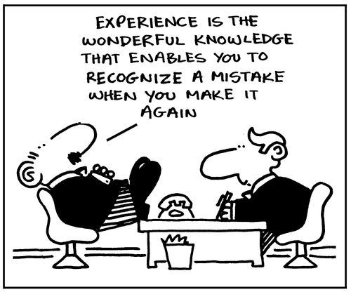 "Experience is the wonderful knowledge that enables you to recognize a mistake when you make it again."
