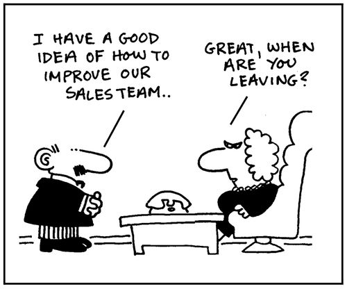 'I have good idea of how to improve our sales team.' - 'Great, when are you leaving?'