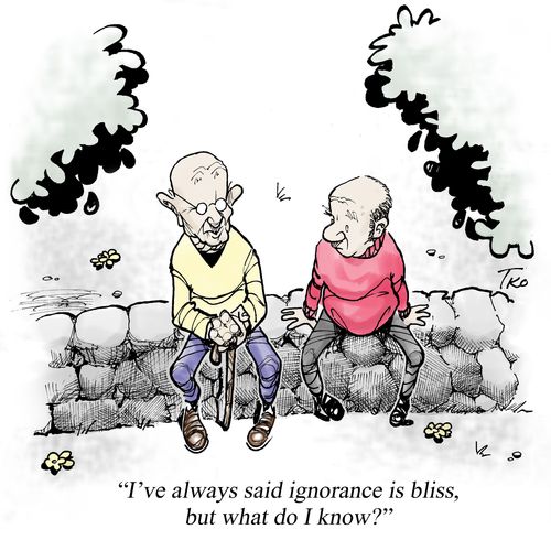 I've always said ignorance is bliss, but what do I know?