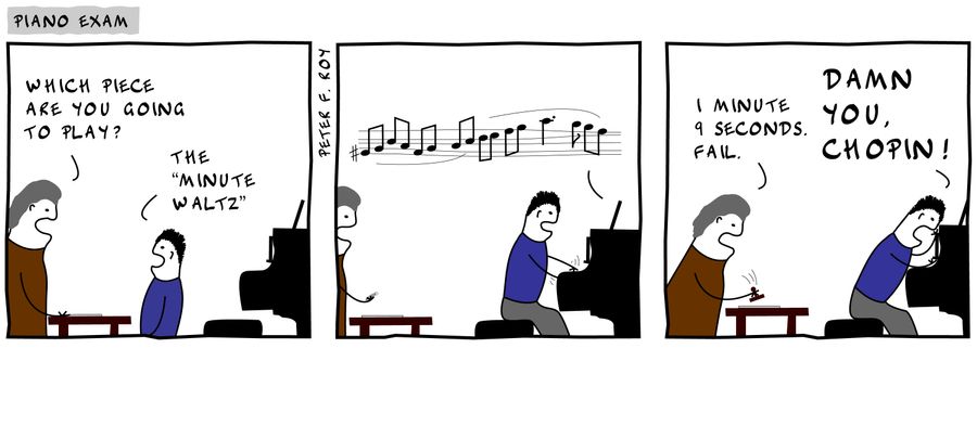 'Which piece are you going to play?' - 'The Minute Waltz' - '1 minute 9 seconds. Fail.' - 'Damn you, Chopin!'