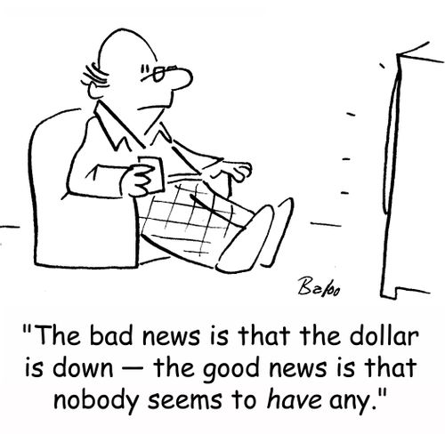'The bad news is that the dollar is down -- the good news is that nobody seems to have any.'