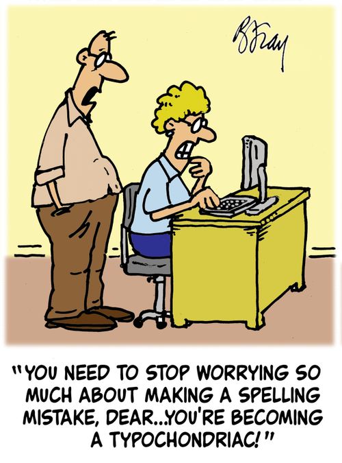 'You need to stop worrying so much about making a spelling mistake, Dear...you're becoming a typochondriac!'
