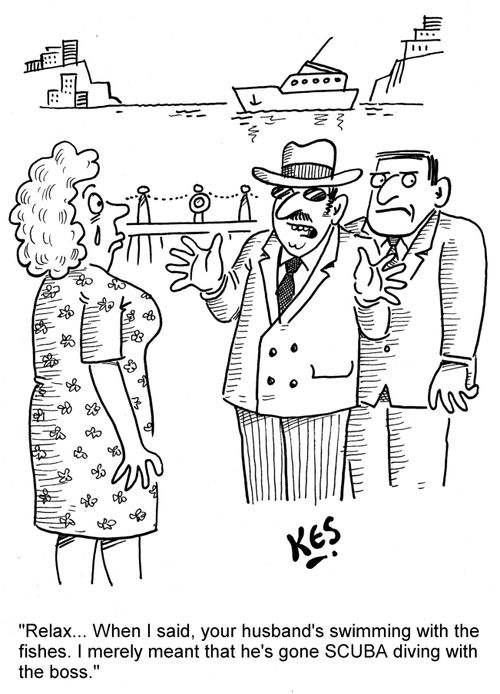 'Relax... When I said, your husband's swimming with the fishes. I merely meant that he's gone SCUBA diving with the boss.'