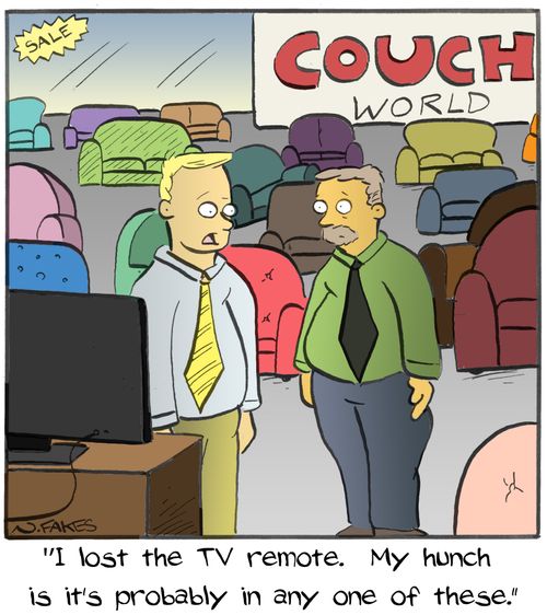 "I lost the TV remote. My hunch is it's probably in any one of those."