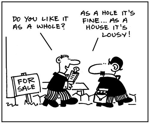 'How do you like it as a whole?' - 'As a hole it's fine. As a house it's lousy.'