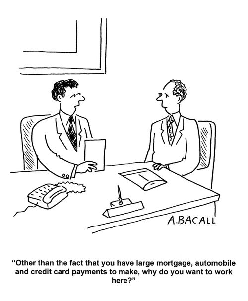 'Other than the fact that you have large mortgage, automobile and credit card payments to make, why do you want to work here?'
