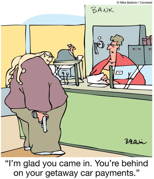 'I'm glad you came in. You're behind on your getaway car payments.'