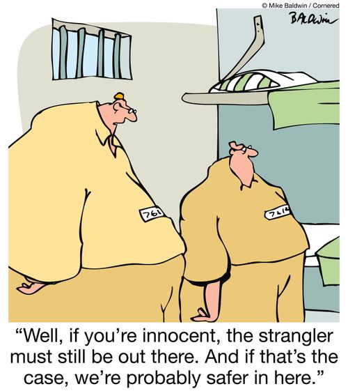 Well, if you're innocent, the strangler must still be out there. And if that's the case, we're probably safer in here.